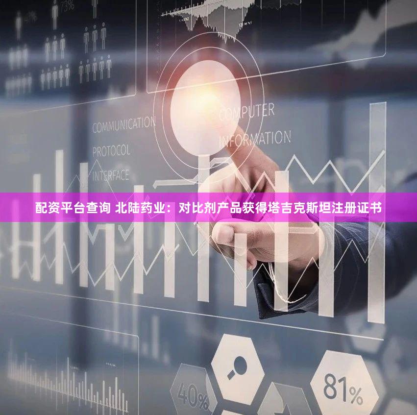 配资平台查询 北陆药业：对比剂产品获得塔吉克斯坦注册证书