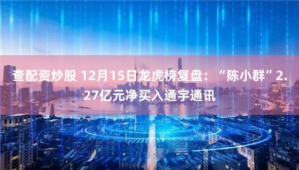 查配资炒股 12月15日龙虎榜复盘：“陈小群”2.27亿元净买入通宇通讯