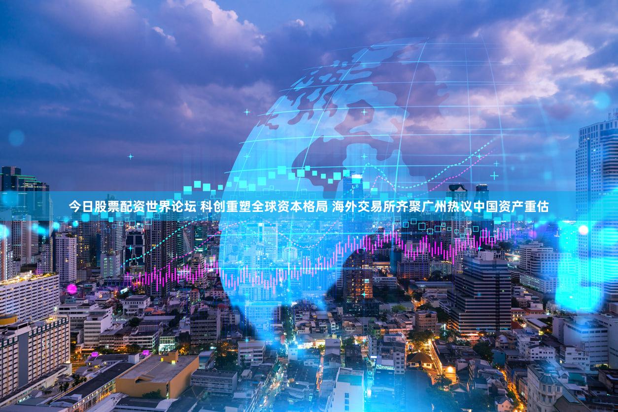 今日股票配资世界论坛 科创重塑全球资本格局 海外交易所齐聚广州热议中国资产重估