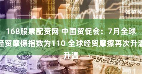 168股票配资网 中国贸促会:7月全球经贸摩擦指数为110 全球经贸摩擦再次升温