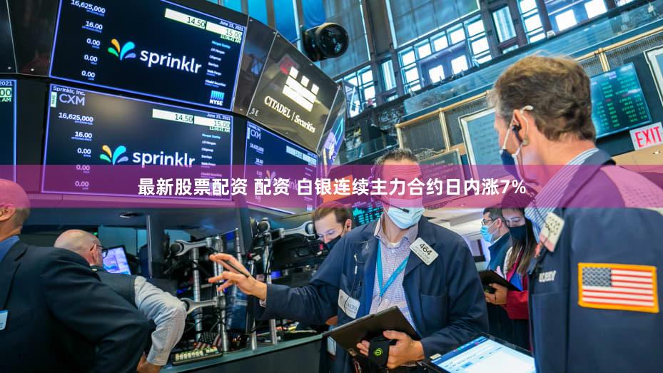 最新股票配资 配资 白银连续主力合约日内涨7%