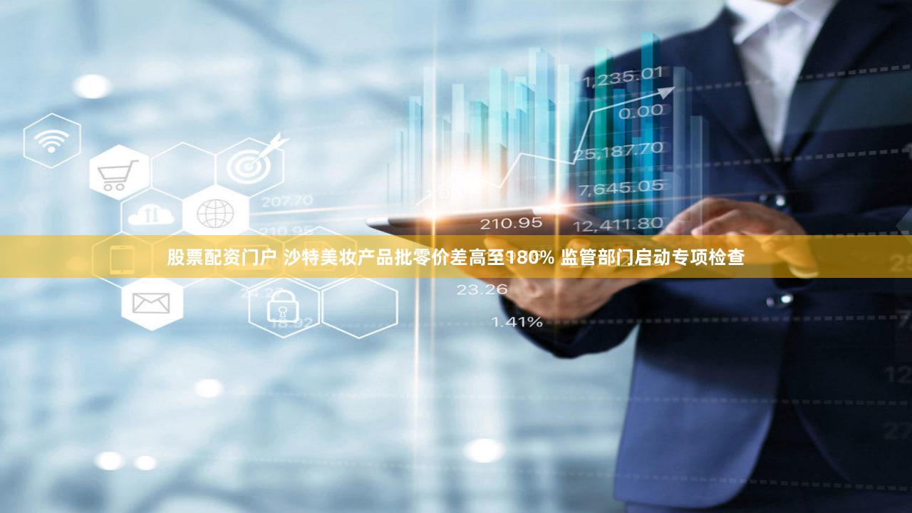 股票配资门户 沙特美妆产品批零价差高至180% 监管部门启动专项检查