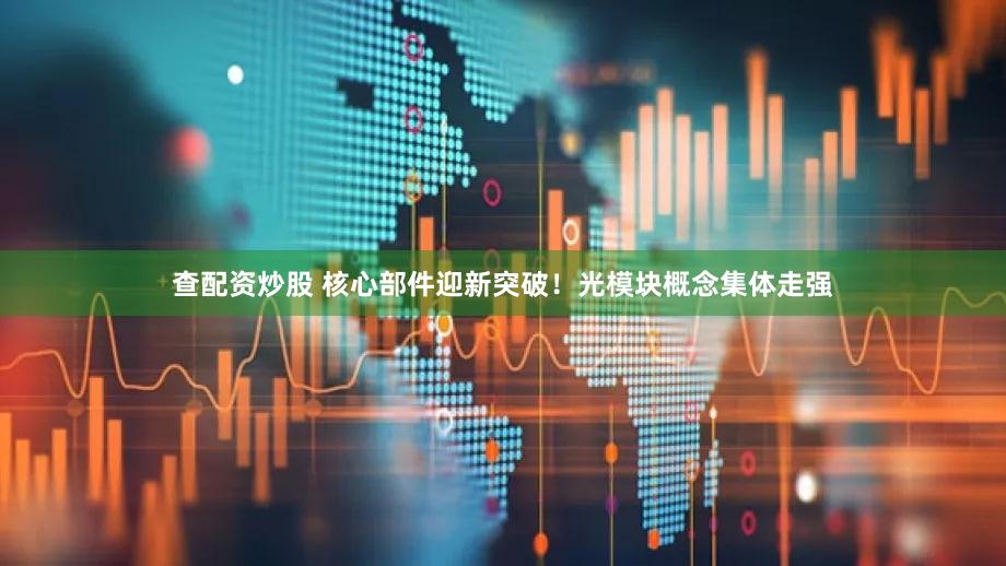查配资炒股 核心部件迎新突破！光模块概念集体走强