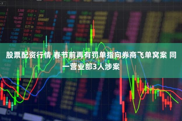 股票配资行情 春节前再有罚单指向券商飞单窝案 同一营业部3人涉案