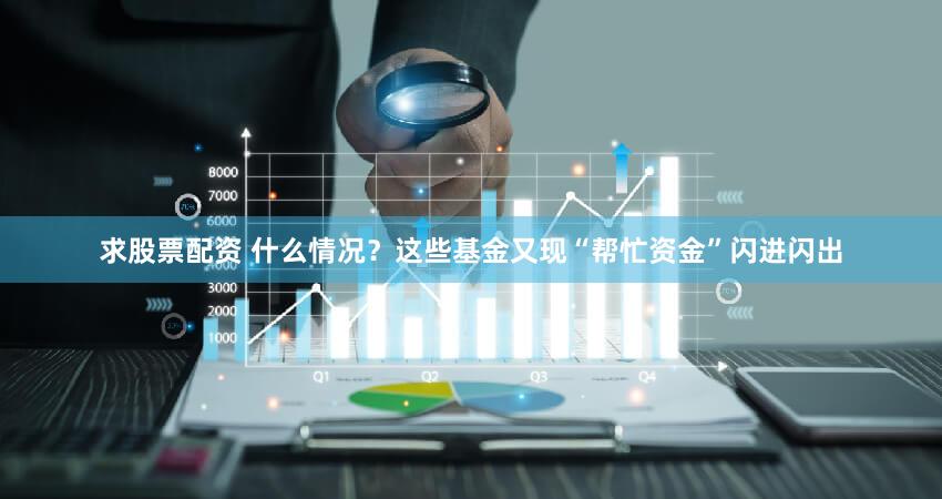 求股票配资 什么情况？这些基金又现“帮忙资金”闪进闪出