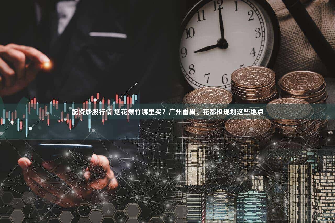 配资炒股行情 烟花爆竹哪里买？广州番禺、花都拟规划这些地点