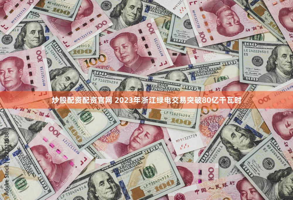 炒股配资配资官网 2023年浙江绿电交易突破80亿千瓦时