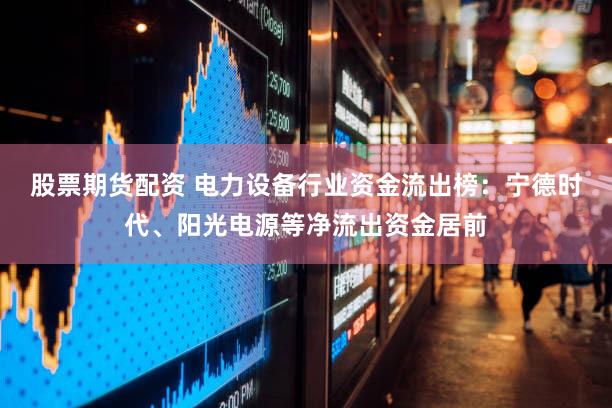 股票期货配资 电力设备行业资金流出榜：宁德时代、阳光电源等净流出资金居前