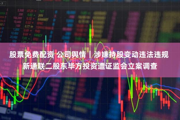 股票免费配资 公司舆情｜涉嫌持股变动违法违规 新通联二股东毕方投资遭证监会立案调查