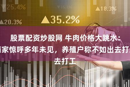 股票配资炒股网 牛肉价格大跳水：商家惊呼多年未见，养殖户称不如出去打工