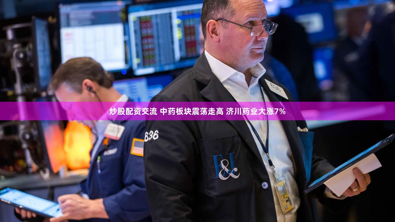 炒股配资交流 中药板块震荡走高 济川药业大涨7%