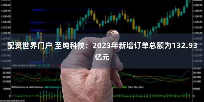 配资世界门户 至纯科技：2023年新增订单总额为132.93亿元