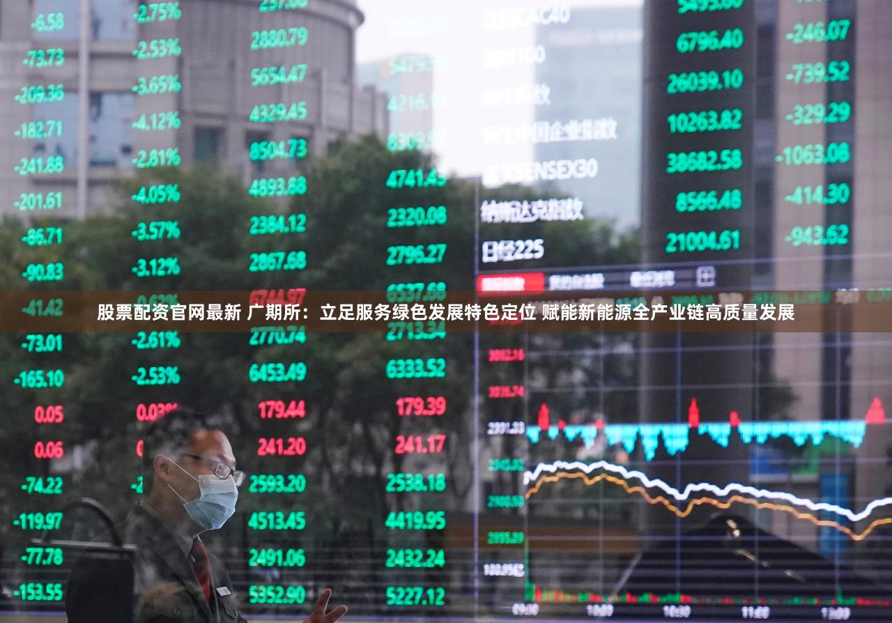 股票配资官网最新 广期所：立足服务绿色发展特色定位 赋能新能源全产业链高质量发展