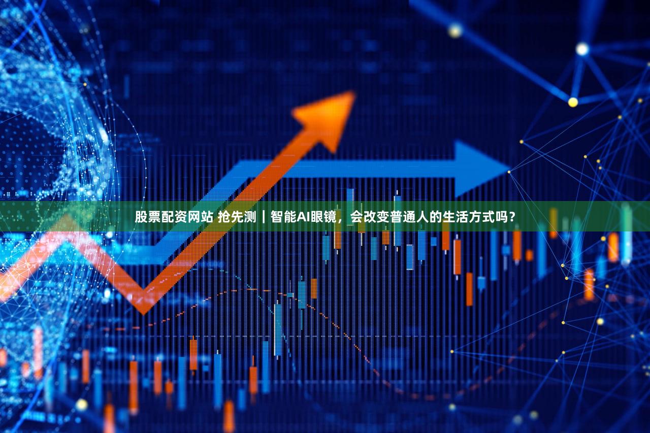 股票配资网站 抢先测｜智能AI眼镜，会改变普通人的生活方式吗？