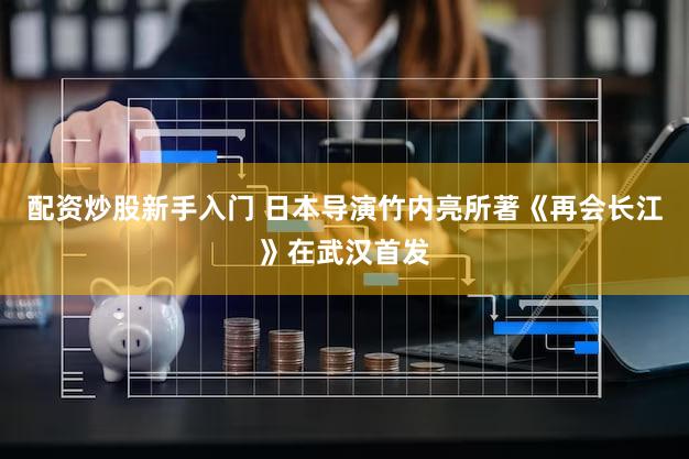 配资炒股新手入门 日本导演竹内亮所著《再会长江》在武汉首发