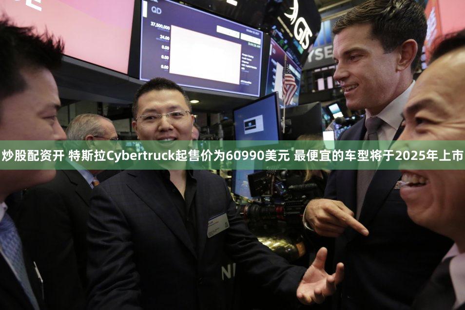 炒股配资开 特斯拉Cybertruck起售价为60990美元 最便宜的车型将于2025年上市