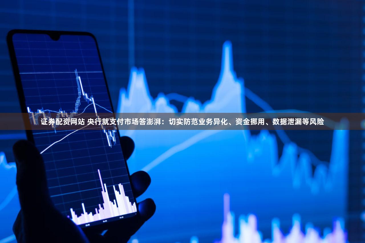 证券配资网站 央行就支付市场答澎湃：切实防范业务异化、资金挪用、数据泄漏等风险