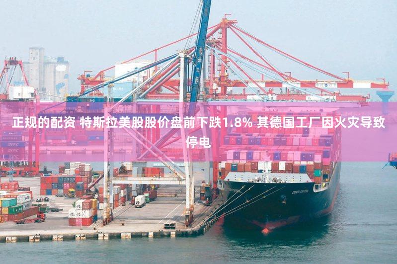 正规的配资 特斯拉美股股价盘前下跌1.8% 其德国工厂因火灾导致停电
