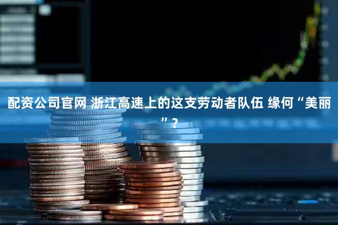 配资公司官网 浙江高速上的这支劳动者队伍 缘何“美丽”？