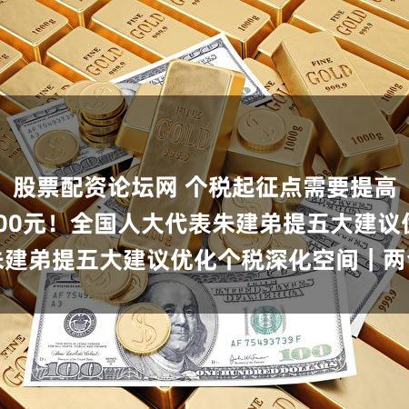 股票配资论坛网 个税起征点需要提高至8000到10000元！全国人大代表朱建弟提五大建议优化个税深化空间｜两会声音