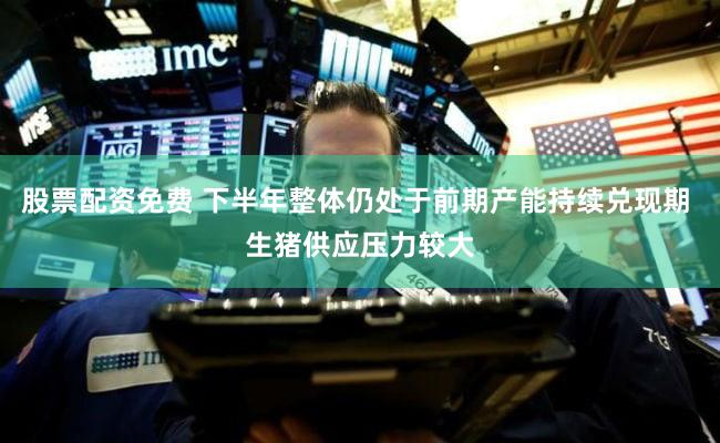 股票配资免费 下半年整体仍处于前期产能持续兑现期 生猪供应压力较大