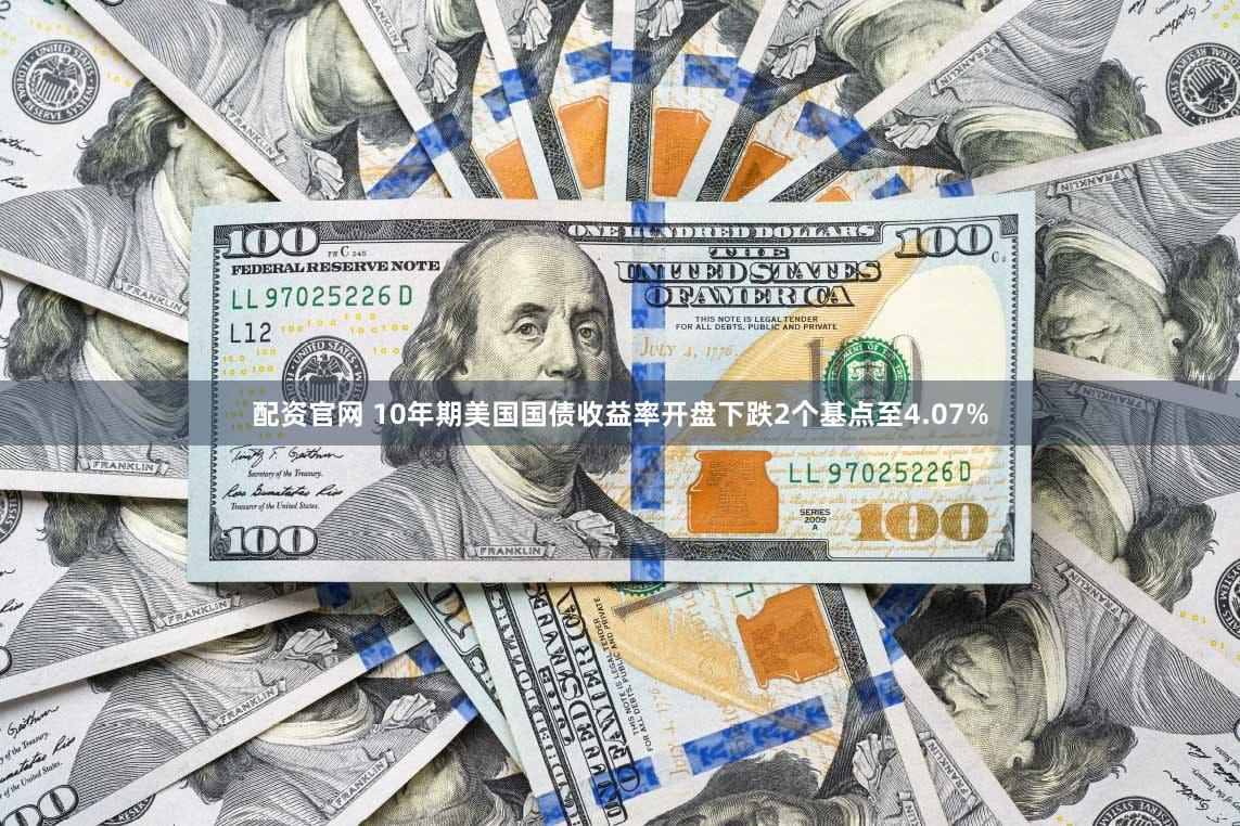 配资官网 10年期美国国债收益率开盘下跌2个基点至4.07%