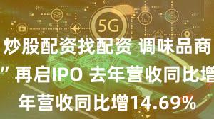 炒股配资找配资 调味品商“幺麻子”再启IPO 去年营收同比增14.69%