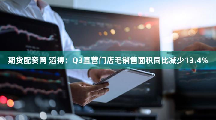 期货配资网 滔搏：Q3直营门店毛销售面积同比减少13.4%