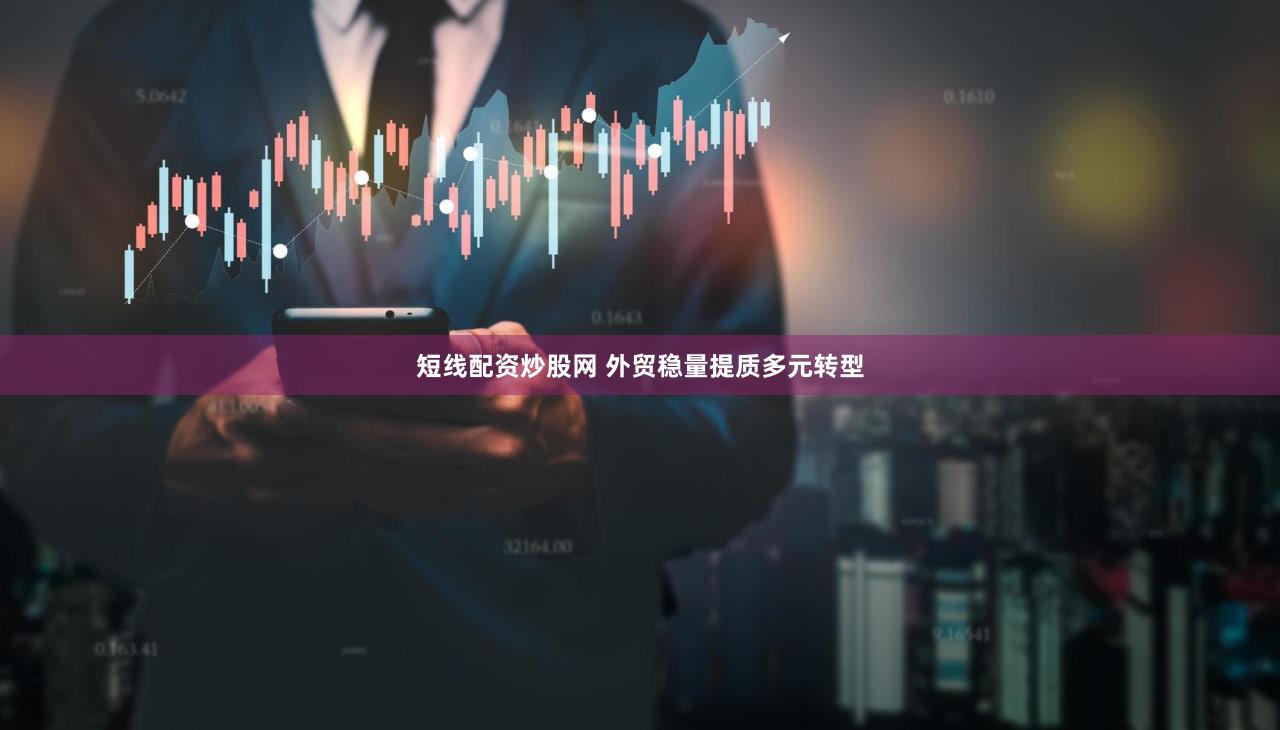 短线配资炒股网 外贸稳量提质多元转型