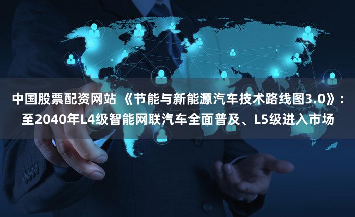 中国股票配资网站 《节能与新能源汽车技术路线图3.0》：至2040年L4级智能网联汽车全面普及、L5级进入市场