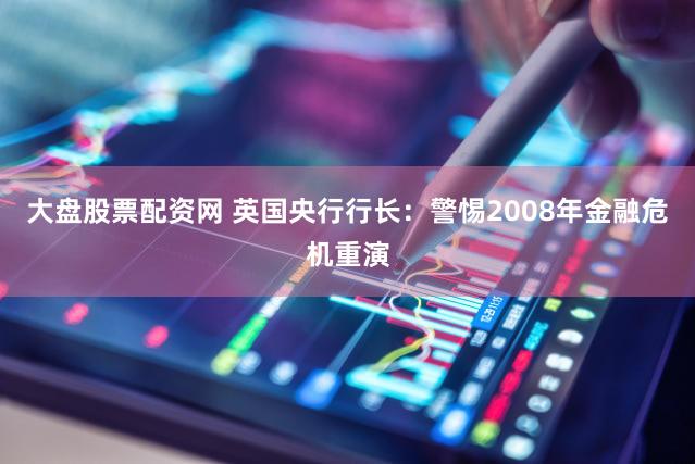大盘股票配资网 英国央行行长:警惕2008年金融危机重演