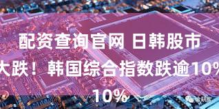 配资查询官网 日韩股市大跌！韩国综合指数跌逾10%