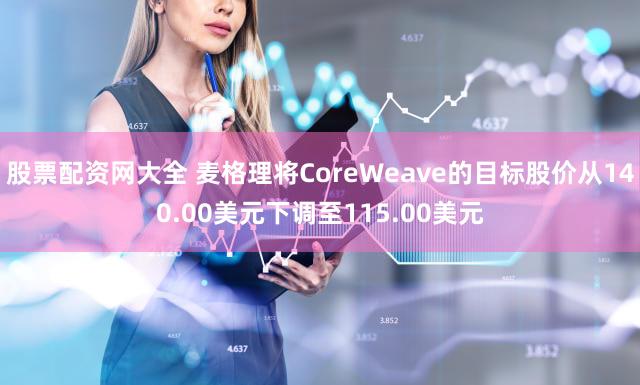 股票配资网大全 麦格理将CoreWeave的目标股价从140.00美元下调至115.00美元