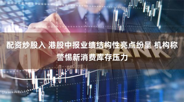 配资炒股入 港股中报业绩结构性亮点纷呈 机构称警惕新消费库存压力