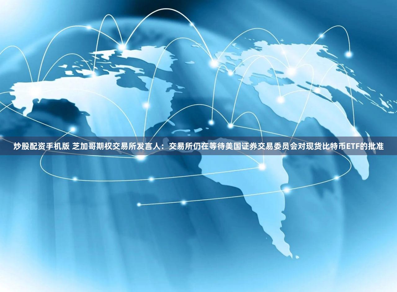 炒股配资手机版 芝加哥期权交易所发言人：交易所仍在等待美国证券交易委员会对现货比特币ETF的批准