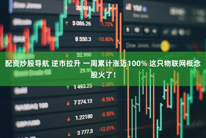 配资炒股导航 逆市拉升 一周累计涨近100% 这只物联网概念股火了！