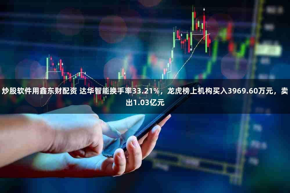 炒股软件用鑫东财配资 达华智能换手率33.21%，龙虎榜上机构买入3969.60万元，卖出1.03亿元