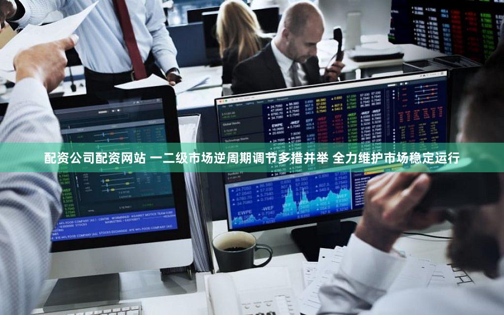 配资公司配资网站 一二级市场逆周期调节多措并举 全力维护市场稳定运行