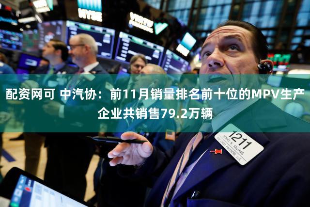 配资网可 中汽协：前11月销量排名前十位的MPV生产企业共销售79.2万辆