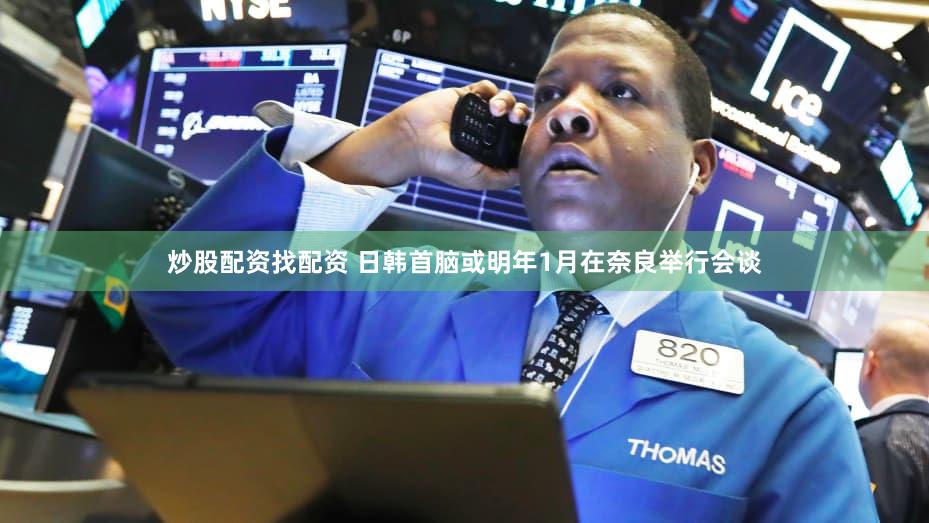炒股配资找配资 日韩首脑或明年1月在奈良举行会谈