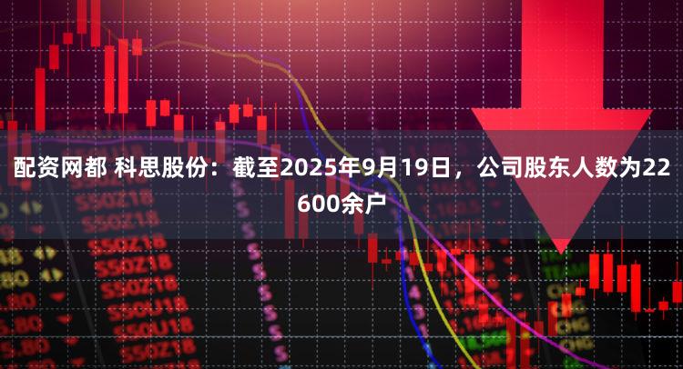 配资网都 科思股份：截至2025年9月19日，公司股东人数为22600余户