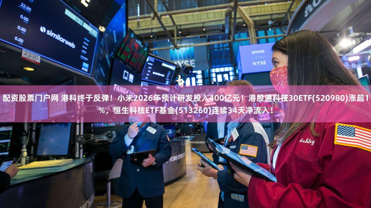 配资股票门户网 港科终于反弹！小米2026年预计研发投入400亿元！港股通科技30ETF(520980)涨超1%，恒生科技ETF基金(513260)连续34天净流入！