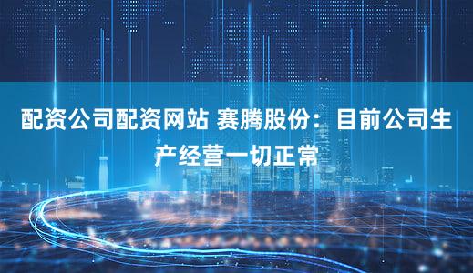 配资公司配资网站 赛腾股份：目前公司生产经营一切正常