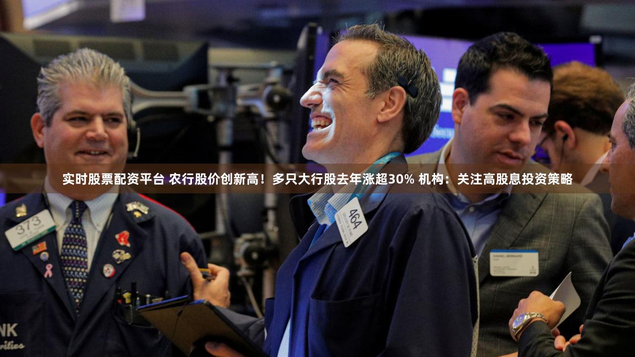 实时股票配资平台 农行股价创新高！多只大行股去年涨超30% 机构：关注高股息投资策略