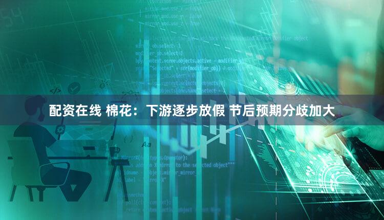 配资在线 棉花：下游逐步放假 节后预期分歧加大