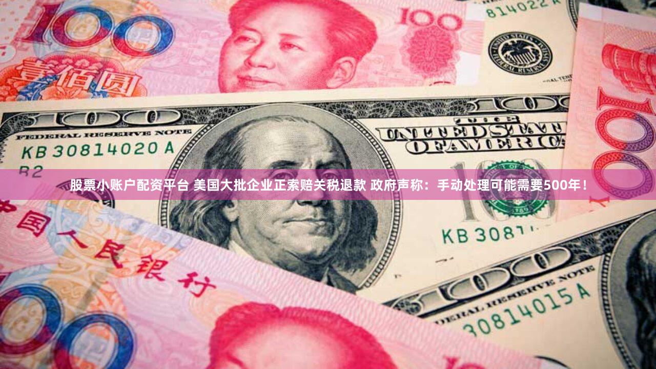 股票小账户配资平台 美国大批企业正索赔关税退款 政府声称：手动处理可能需要500年！