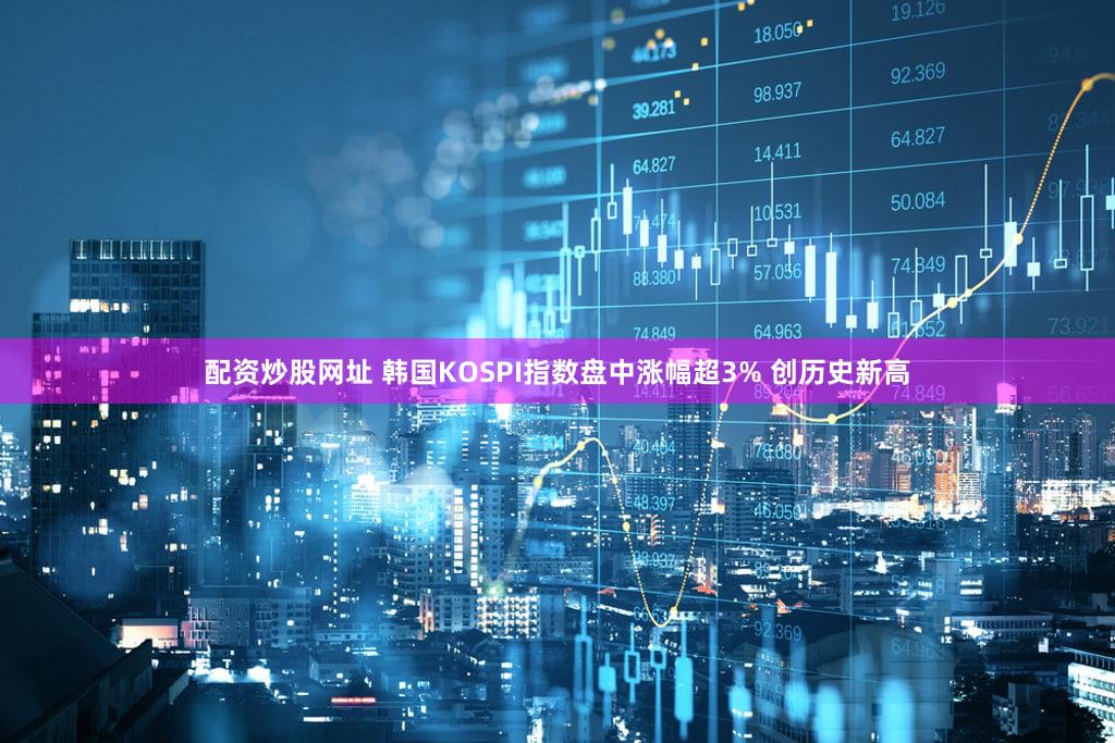 配资炒股网址 韩国KOSPI指数盘中涨幅超3% 创历史新高