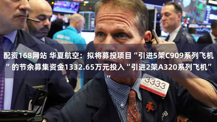 配资168网站 华夏航空：拟将募投项目“引进5架C909系列飞机”的节余募集资金1332.65万元投入“引进2架A320系列飞机”