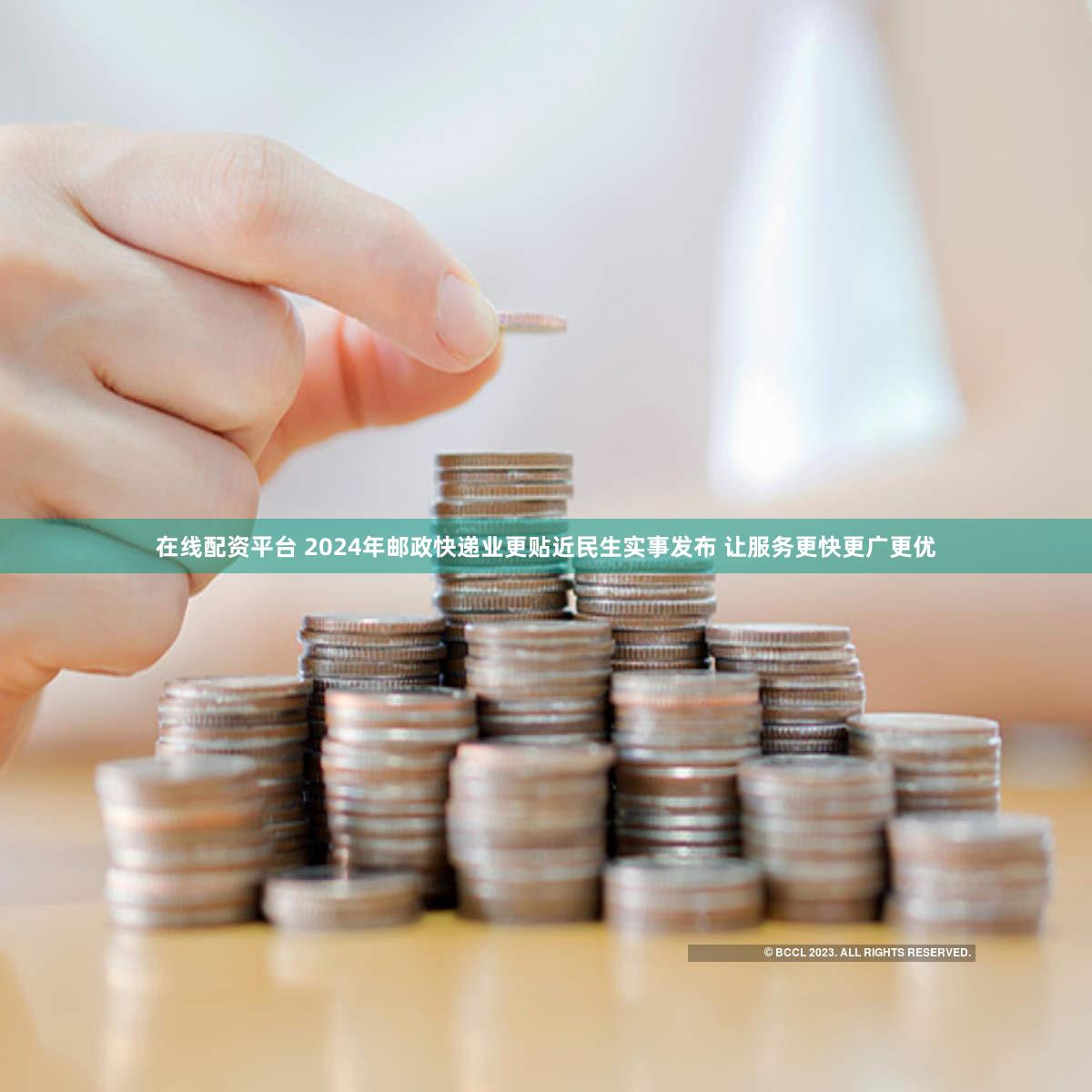 在线配资平台 2024年邮政快递业更贴近民生实事发布 让服务更快更广更优