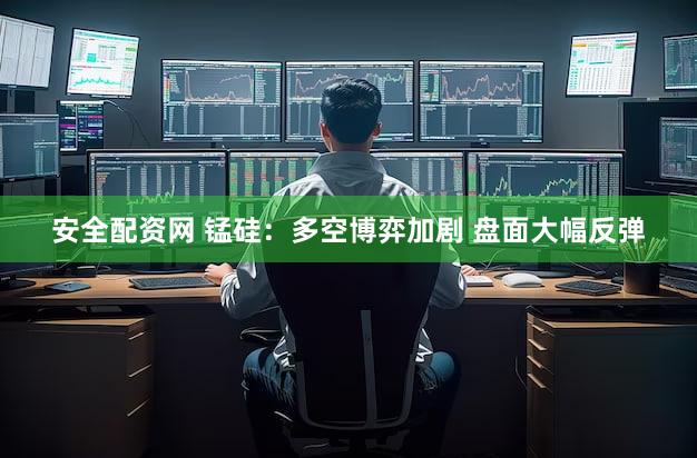 安全配资网 锰硅：多空博弈加剧 盘面大幅反弹